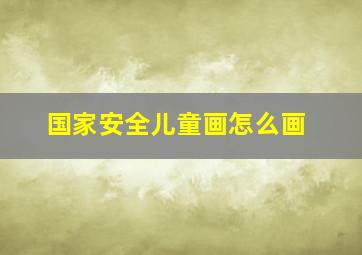 国家安全儿童画怎么画