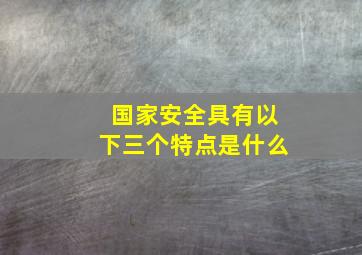 国家安全具有以下三个特点是什么