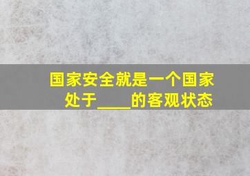 国家安全就是一个国家处于____的客观状态