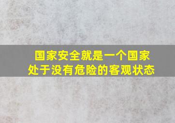 国家安全就是一个国家处于没有危险的客观状态