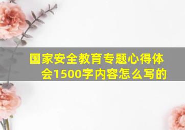 国家安全教育专题心得体会1500字内容怎么写的