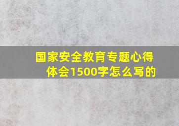 国家安全教育专题心得体会1500字怎么写的