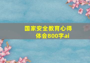 国家安全教育心得体会800字ai