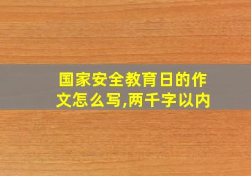 国家安全教育日的作文怎么写,两千字以内