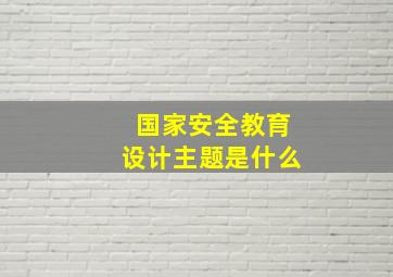 国家安全教育设计主题是什么