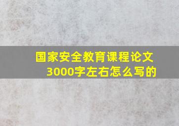 国家安全教育课程论文3000字左右怎么写的