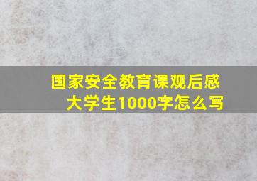 国家安全教育课观后感大学生1000字怎么写