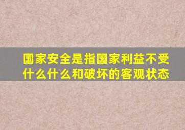 国家安全是指国家利益不受什么什么和破坏的客观状态