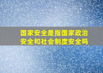 国家安全是指国家政治安全和社会制度安全吗