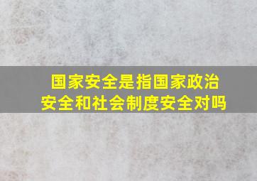 国家安全是指国家政治安全和社会制度安全对吗