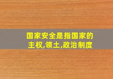 国家安全是指国家的主权,领土,政治制度