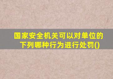 国家安全机关可以对单位的下列哪种行为进行处罚()