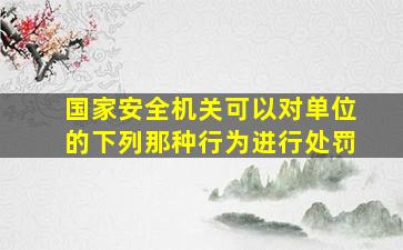 国家安全机关可以对单位的下列那种行为进行处罚