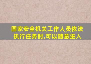 国家安全机关工作人员依法执行任务时,可以随意进入