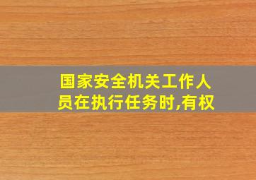 国家安全机关工作人员在执行任务时,有权