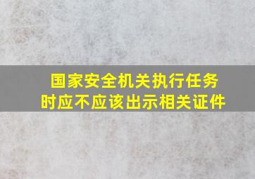 国家安全机关执行任务时应不应该出示相关证件