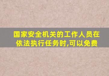 国家安全机关的工作人员在依法执行任务时,可以免费