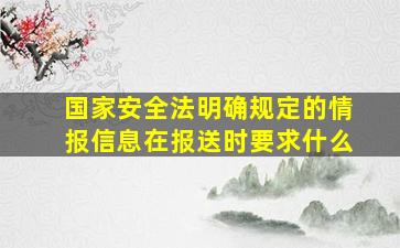 国家安全法明确规定的情报信息在报送时要求什么