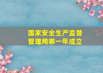 国家安全生产监督管理局哪一年成立