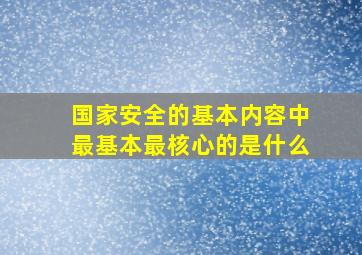 国家安全的基本内容中最基本最核心的是什么