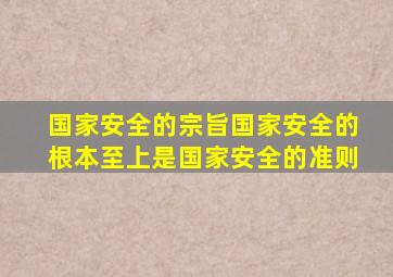 国家安全的宗旨国家安全的根本至上是国家安全的准则