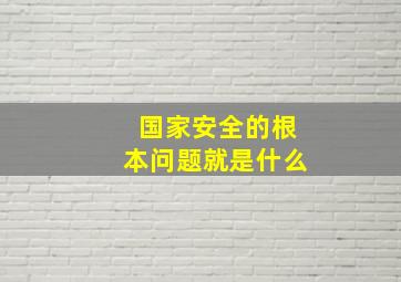 国家安全的根本问题就是什么