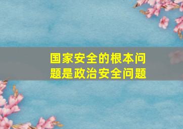 国家安全的根本问题是政治安全问题