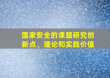 国家安全的课题研究创新点、理论和实践价值