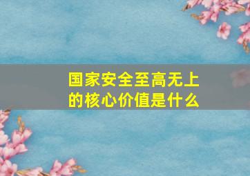 国家安全至高无上的核心价值是什么