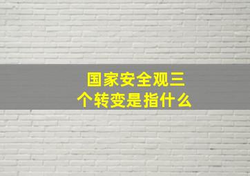 国家安全观三个转变是指什么