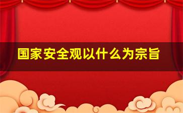 国家安全观以什么为宗旨