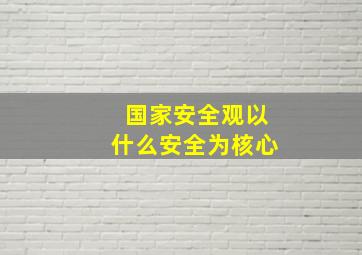 国家安全观以什么安全为核心