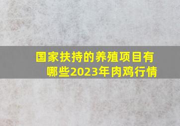 国家扶持的养殖项目有哪些2023年肉鸡行情