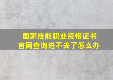 国家技能职业资格证书官网查询进不去了怎么办