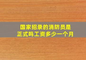 国家招录的消防员是正式吗工资多少一个月