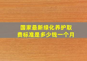 国家最新绿化养护取费标准是多少钱一个月