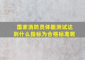 国家消防员体能测试达到什么指标为合格标准呢