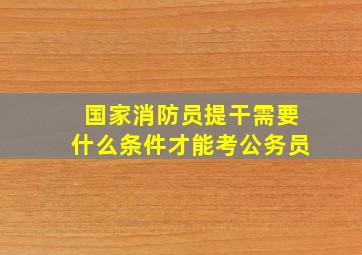 国家消防员提干需要什么条件才能考公务员