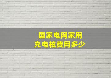 国家电网家用充电桩费用多少