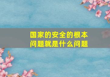 国家的安全的根本问题就是什么问题