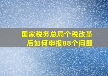 国家税务总局个税改革后如何申报88个问题