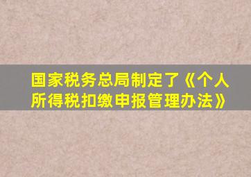 国家税务总局制定了《个人所得税扣缴申报管理办法》