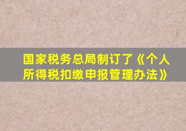 国家税务总局制订了《个人所得税扣缴申报管理办法》