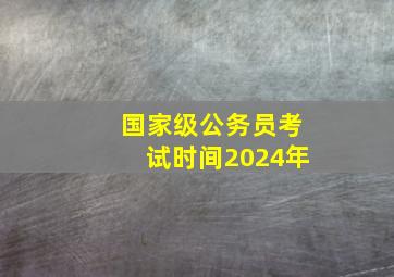 国家级公务员考试时间2024年