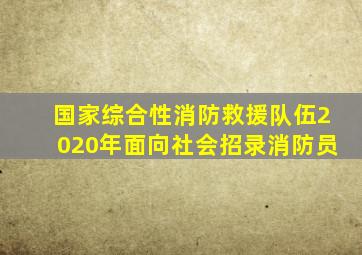 国家综合性消防救援队伍2020年面向社会招录消防员