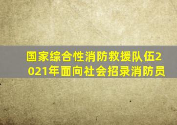 国家综合性消防救援队伍2021年面向社会招录消防员