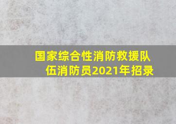 国家综合性消防救援队伍消防员2021年招录