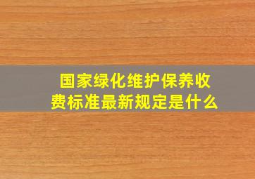 国家绿化维护保养收费标准最新规定是什么