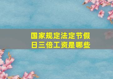 国家规定法定节假日三倍工资是哪些