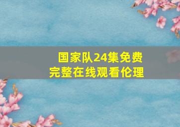 国家队24集免费完整在线观看伦理